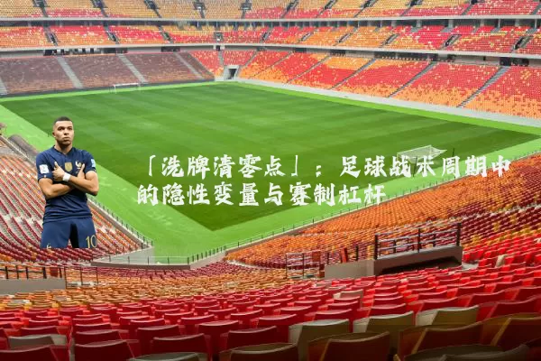 「洗牌清零点」：足球战术周期中的隐性变量与赛制杠杆