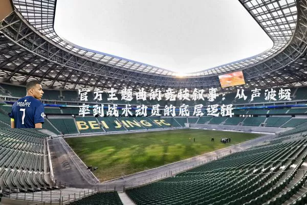 官方主题曲的竞技叙事：从声波频率到战术动员的底层逻辑