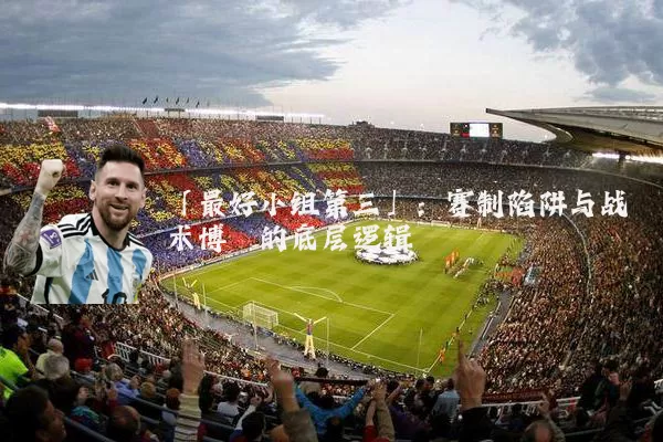 「最好小组第三」:赛制陷阱与战术博弈的底层逻辑