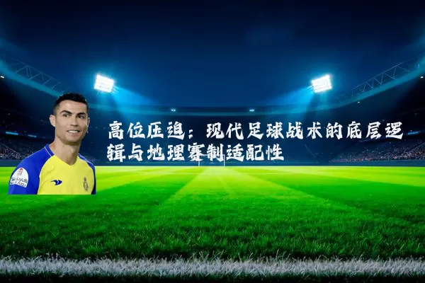 高位压迫:现代足球战术的底层逻辑与地理赛制适配性