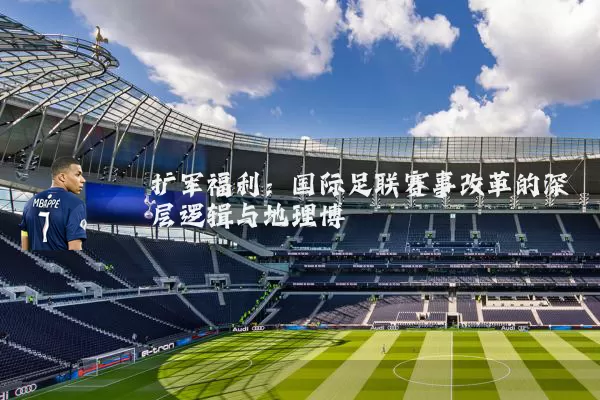 扩军福利:国际足联赛事改革的深层逻辑与地理博弈