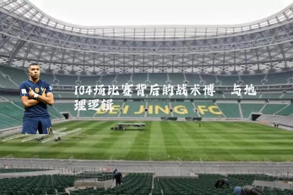 104场比赛背后的战术博弈与地理逻辑