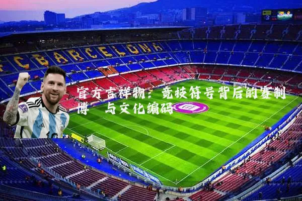 官方吉祥物:竞技符号背后的赛制博弈与文化编码