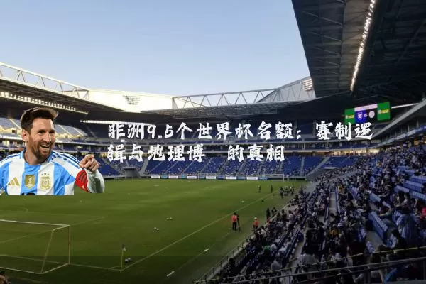 非洲9.5个世界杯名额:赛制逻辑与地理博弈的真相