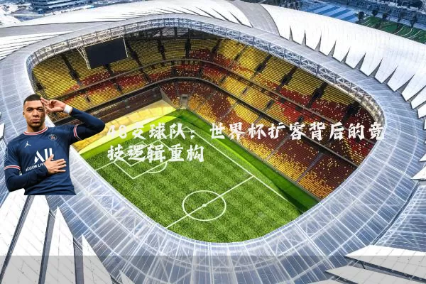 48支球队:世界杯扩容背后的竞技逻辑重构