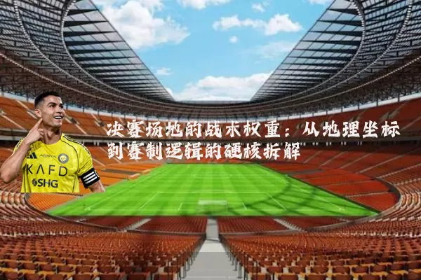 决赛场地的战术权重:从地理坐标到赛制逻辑的硬核拆解
