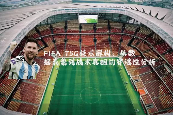 FIFA TSG技术解构：从数据表象到战术真相的穿透性分析