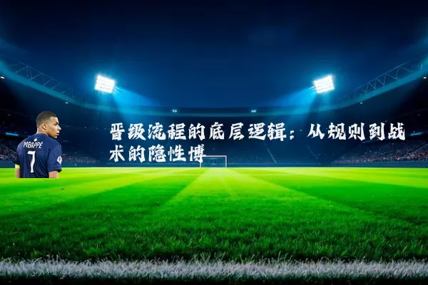 晋级流程的底层逻辑:从规则到战术的隐性博弈